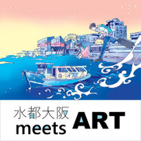 水都大阪 meets ART ～ creator’s view クリエイターが見た水辺の風景 ～